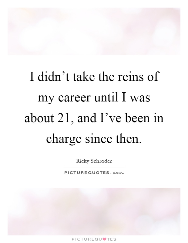 I didn't take the reins of my career until I was about 21, and I've been in charge since then Picture Quote #1