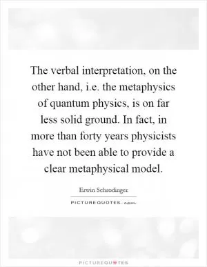 The verbal interpretation, on the other hand, i.e. the metaphysics of quantum physics, is on far less solid ground. In fact, in more than forty years physicists have not been able to provide a clear metaphysical model Picture Quote #1
