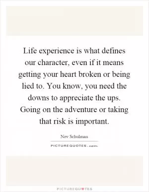 Life experience is what defines our character, even if it means getting your heart broken or being lied to. You know, you need the downs to appreciate the ups. Going on the adventure or taking that risk is important Picture Quote #1