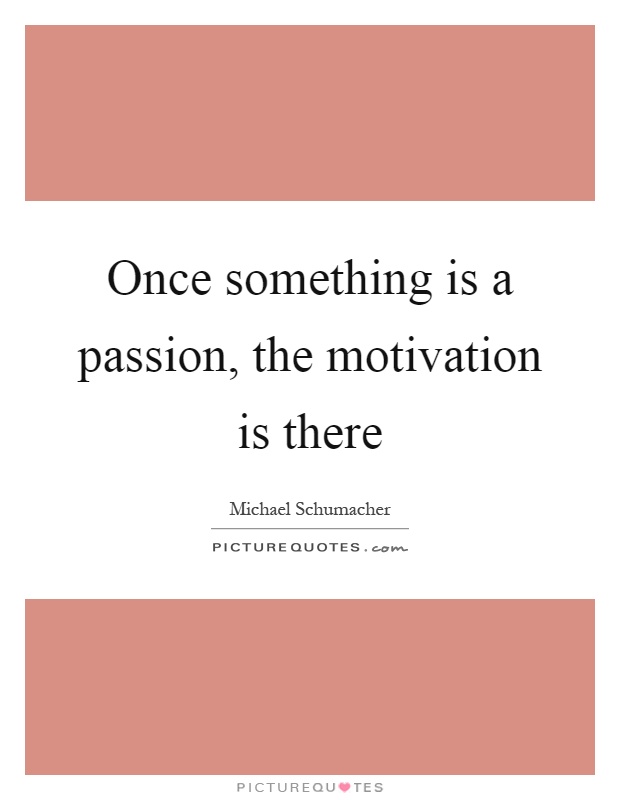 Once something is a passion, the motivation is there Picture Quote #1