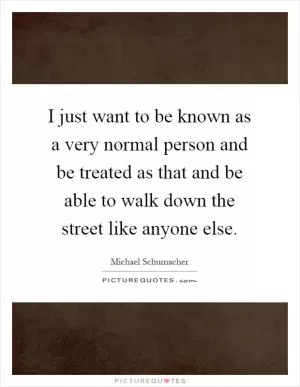 I just want to be known as a very normal person and be treated as that and be able to walk down the street like anyone else Picture Quote #1