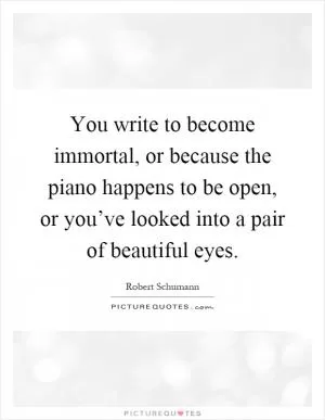 You write to become immortal, or because the piano happens to be open, or you’ve looked into a pair of beautiful eyes Picture Quote #1