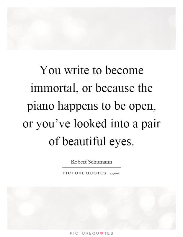 You write to become immortal, or because the piano happens to be open, or you've looked into a pair of beautiful eyes Picture Quote #1