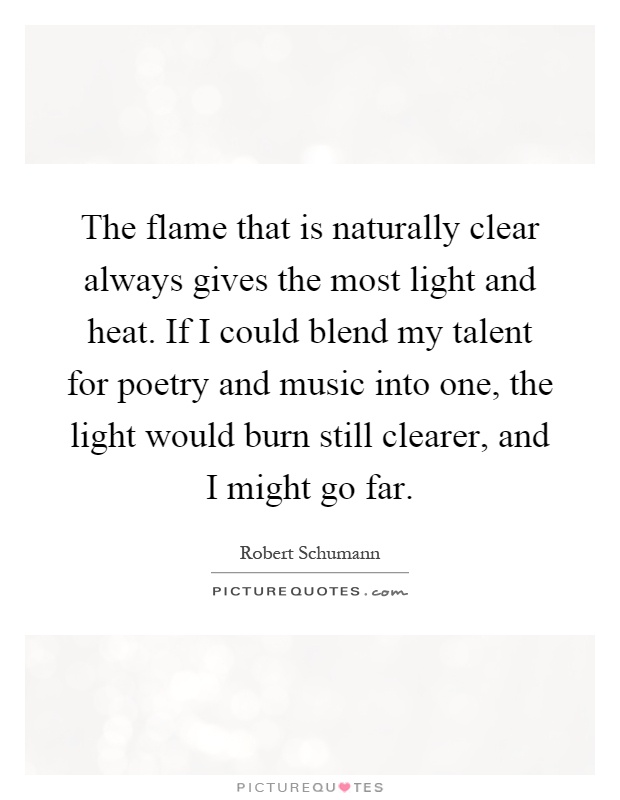 The flame that is naturally clear always gives the most light and heat. If I could blend my talent for poetry and music into one, the light would burn still clearer, and I might go far Picture Quote #1