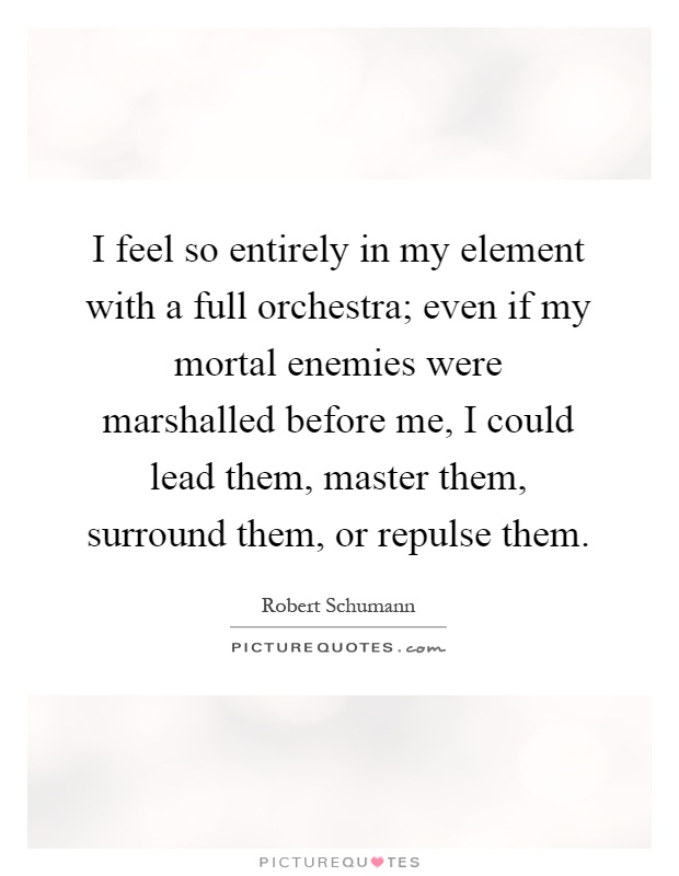 I feel so entirely in my element with a full orchestra; even if my mortal enemies were marshalled before me, I could lead them, master them, surround them, or repulse them Picture Quote #1