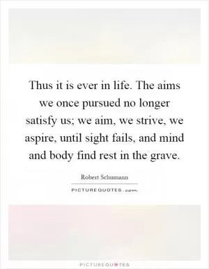 Thus it is ever in life. The aims we once pursued no longer satisfy us; we aim, we strive, we aspire, until sight fails, and mind and body find rest in the grave Picture Quote #1