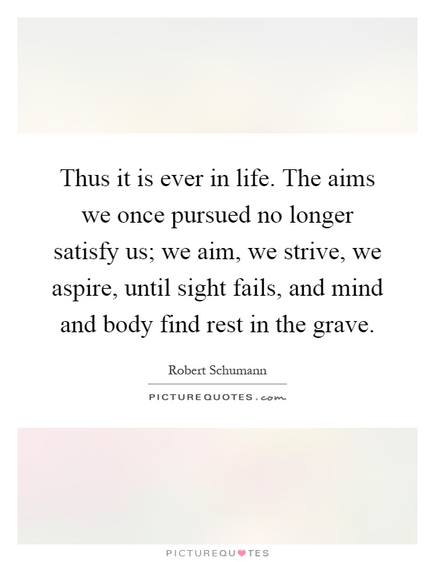 Thus it is ever in life. The aims we once pursued no longer satisfy us; we aim, we strive, we aspire, until sight fails, and mind and body find rest in the grave Picture Quote #1