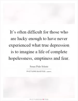 It’s often difficult for those who are lucky enough to have never experienced what true depression is to imagine a life of complete hopelessness, emptiness and fear Picture Quote #1