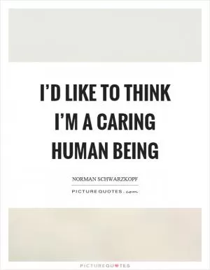 I’d like to think I’m a caring human being Picture Quote #1