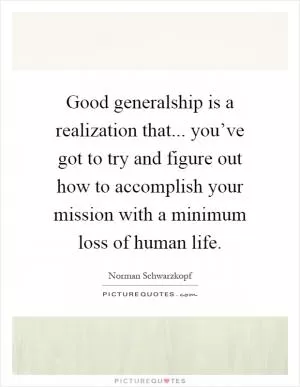 Good generalship is a realization that... you’ve got to try and figure out how to accomplish your mission with a minimum loss of human life Picture Quote #1