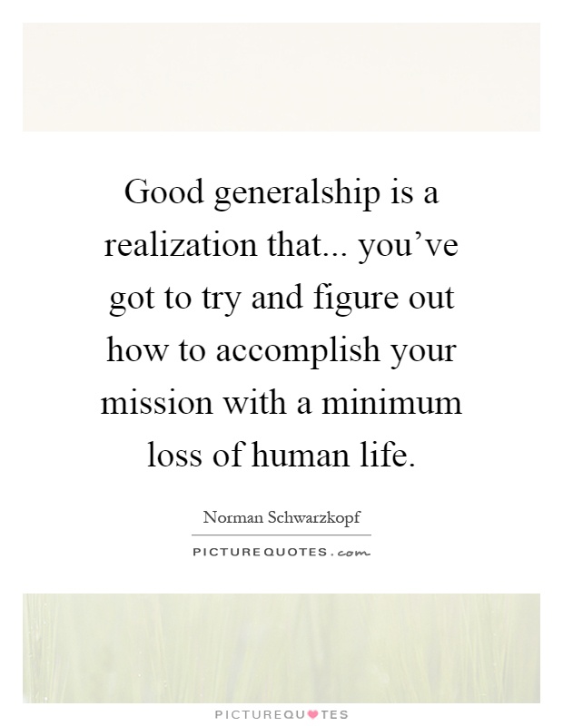Good generalship is a realization that... you've got to try and figure out how to accomplish your mission with a minimum loss of human life Picture Quote #1
