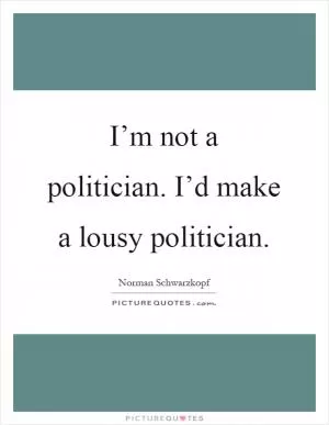I’m not a politician. I’d make a lousy politician Picture Quote #1