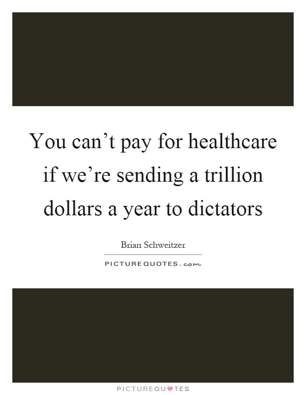 You can't pay for healthcare if we're sending a trillion dollars a year to dictators Picture Quote #1