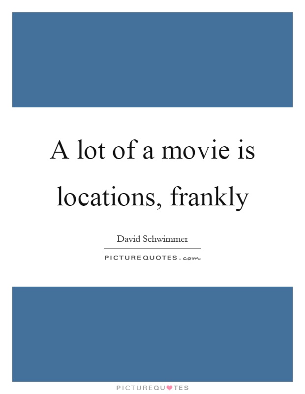 A lot of a movie is locations, frankly Picture Quote #1