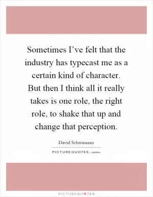 Sometimes I’ve felt that the industry has typecast me as a certain kind of character. But then I think all it really takes is one role, the right role, to shake that up and change that perception Picture Quote #1