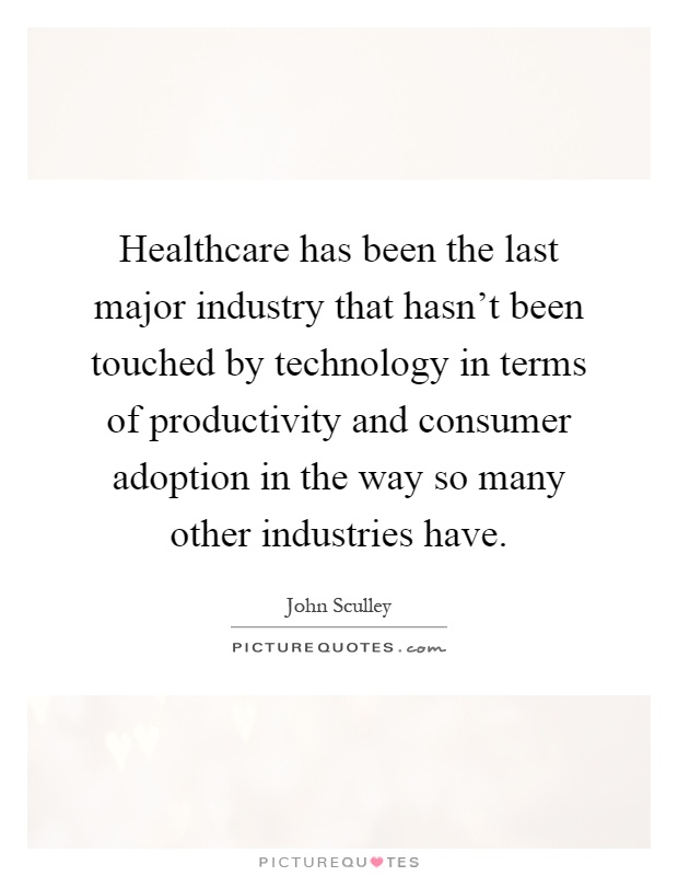 Healthcare has been the last major industry that hasn't been touched by technology in terms of productivity and consumer adoption in the way so many other industries have Picture Quote #1