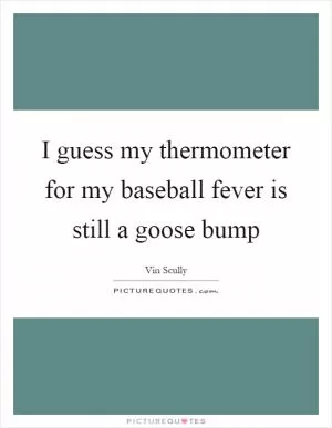 I guess my thermometer for my baseball fever is still a goose bump Picture Quote #1