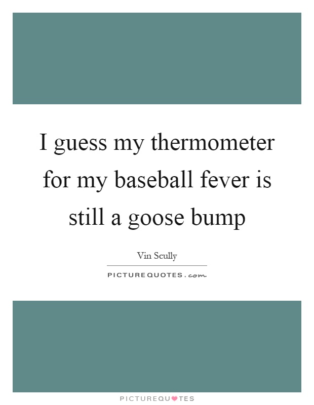 I guess my thermometer for my baseball fever is still a goose bump Picture Quote #1