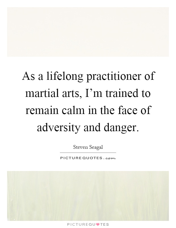 As a lifelong practitioner of martial arts, I'm trained to remain calm in the face of adversity and danger Picture Quote #1