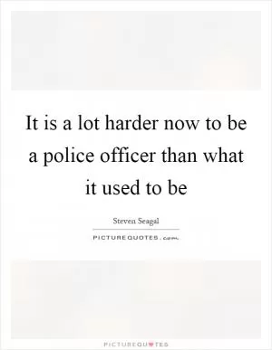 It is a lot harder now to be a police officer than what it used to be Picture Quote #1