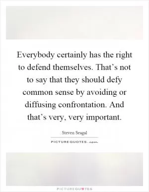 Everybody certainly has the right to defend themselves. That’s not to say that they should defy common sense by avoiding or diffusing confrontation. And that’s very, very important Picture Quote #1