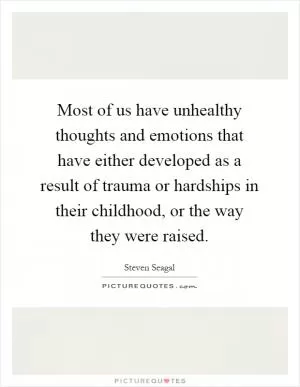 Most of us have unhealthy thoughts and emotions that have either developed as a result of trauma or hardships in their childhood, or the way they were raised Picture Quote #1