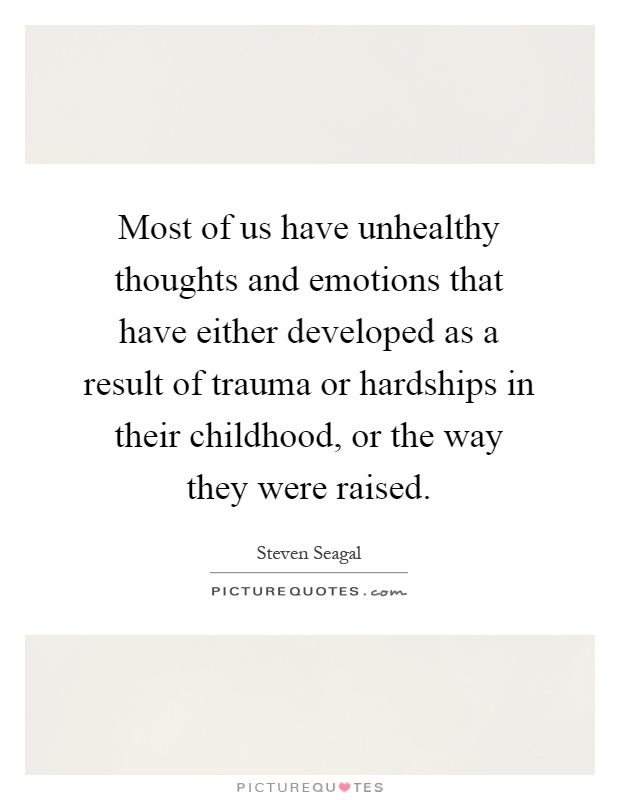 Most of us have unhealthy thoughts and emotions that have either developed as a result of trauma or hardships in their childhood, or the way they were raised Picture Quote #1