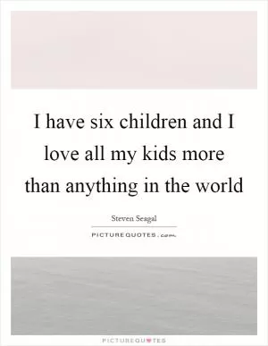 I have six children and I love all my kids more than anything in the world Picture Quote #1