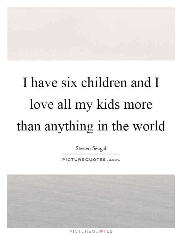 I have six children and I love all my kids more than anything in the world Picture Quote #1