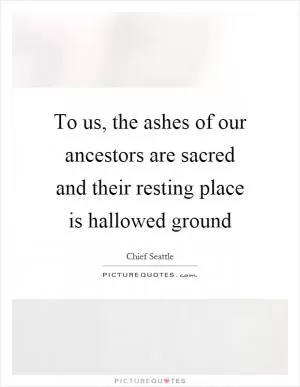 To us, the ashes of our ancestors are sacred and their resting place is hallowed ground Picture Quote #1