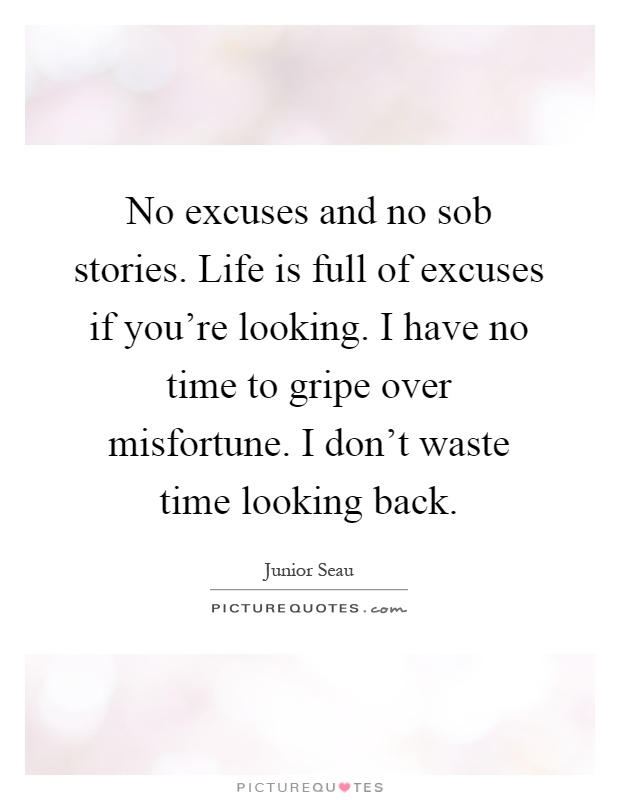 No excuses and no sob stories. Life is full of excuses if you're looking. I have no time to gripe over misfortune. I don't waste time looking back Picture Quote #1