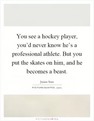 You see a hockey player, you’d never know he’s a professional athlete. But you put the skates on him, and he becomes a beast Picture Quote #1