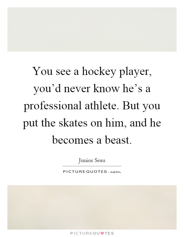 You see a hockey player, you'd never know he's a professional athlete. But you put the skates on him, and he becomes a beast Picture Quote #1