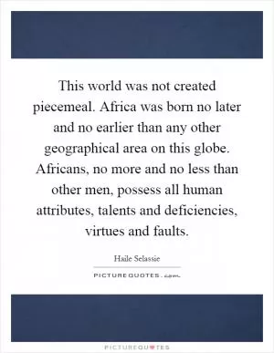 This world was not created piecemeal. Africa was born no later and no earlier than any other geographical area on this globe. Africans, no more and no less than other men, possess all human attributes, talents and deficiencies, virtues and faults Picture Quote #1