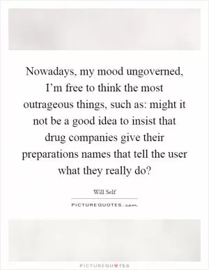 Nowadays, my mood ungoverned, I’m free to think the most outrageous things, such as: might it not be a good idea to insist that drug companies give their preparations names that tell the user what they really do? Picture Quote #1