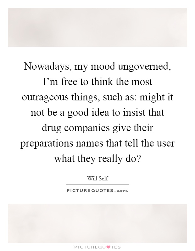 Nowadays, my mood ungoverned, I'm free to think the most outrageous things, such as: might it not be a good idea to insist that drug companies give their preparations names that tell the user what they really do? Picture Quote #1