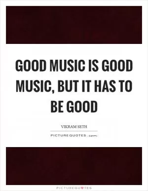 Good music is good music, but it has to be good Picture Quote #1