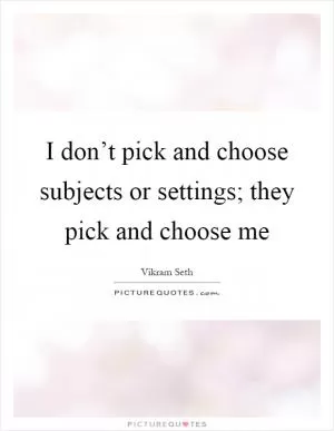 I don’t pick and choose subjects or settings; they pick and choose me Picture Quote #1