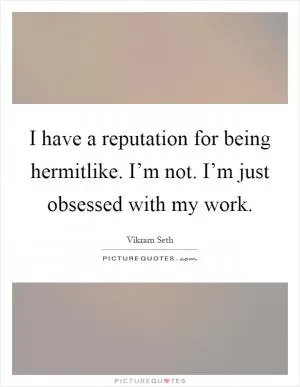 I have a reputation for being hermitlike. I’m not. I’m just obsessed with my work Picture Quote #1