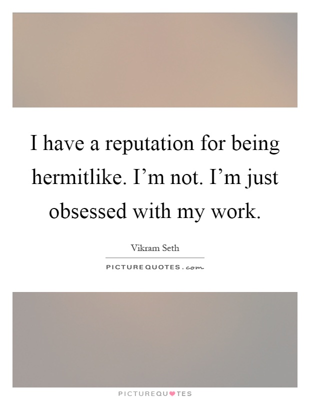 I have a reputation for being hermitlike. I'm not. I'm just obsessed with my work Picture Quote #1