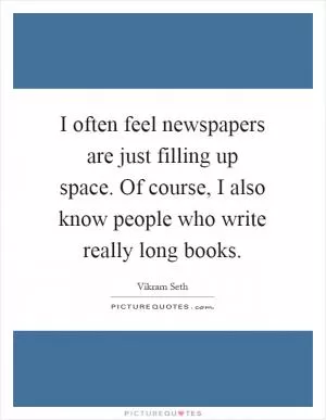 I often feel newspapers are just filling up space. Of course, I also know people who write really long books Picture Quote #1