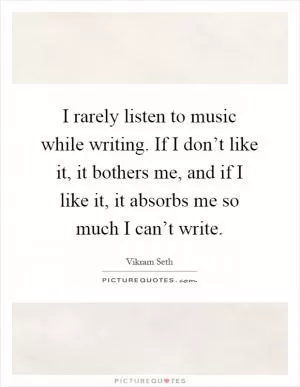 I rarely listen to music while writing. If I don’t like it, it bothers me, and if I like it, it absorbs me so much I can’t write Picture Quote #1