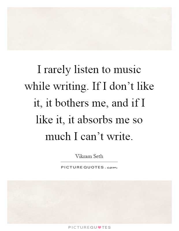 I rarely listen to music while writing. If I don't like it, it bothers me, and if I like it, it absorbs me so much I can't write Picture Quote #1