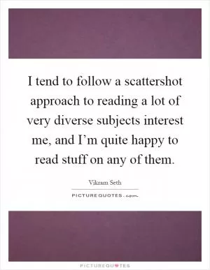 I tend to follow a scattershot approach to reading a lot of very diverse subjects interest me, and I’m quite happy to read stuff on any of them Picture Quote #1