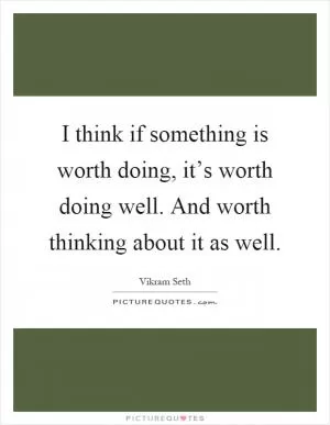 I think if something is worth doing, it’s worth doing well. And worth thinking about it as well Picture Quote #1