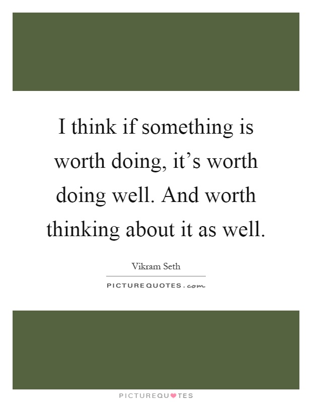 I think if something is worth doing, it's worth doing well. And worth thinking about it as well Picture Quote #1