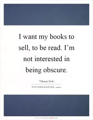 I want my books to sell, to be read. I’m not interested in being obscure Picture Quote #1