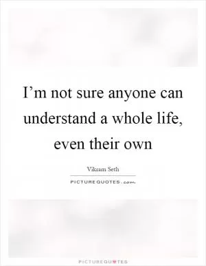 I’m not sure anyone can understand a whole life, even their own Picture Quote #1