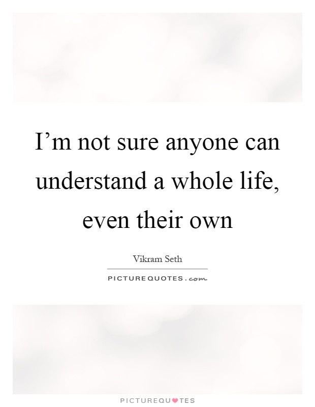 I'm not sure anyone can understand a whole life, even their own Picture Quote #1