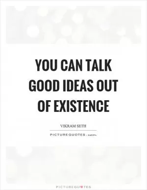 You can talk good ideas out of existence Picture Quote #1